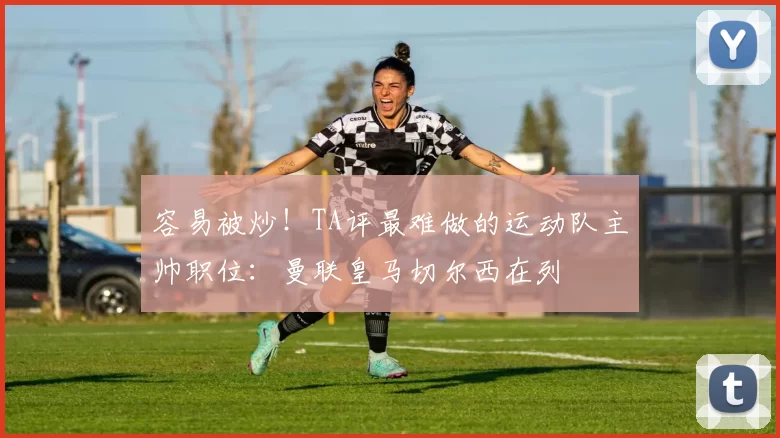 容易被炒！TA评最难做的运动队主帅职位：曼联皇马切尔西在列