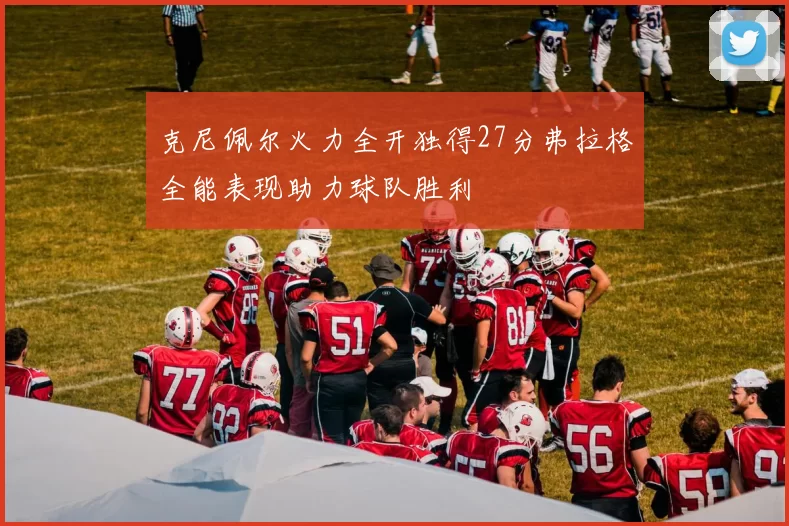 克尼佩尔火力全开独得27分弗拉格全能表现助力球队胜利