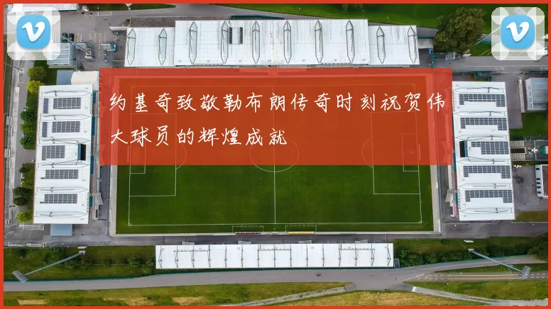 约基奇致敬勒布朗传奇时刻祝贺伟大球员的辉煌成就