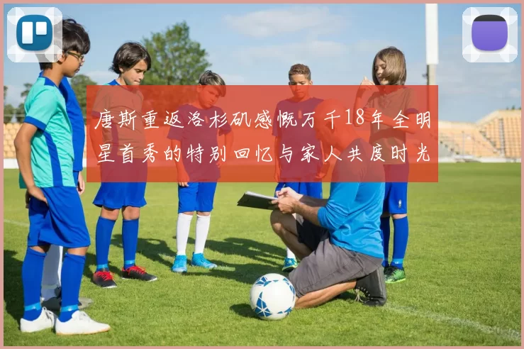 唐斯重返洛杉矶感慨万千18年全明星首秀的特别回忆与家人共度时光