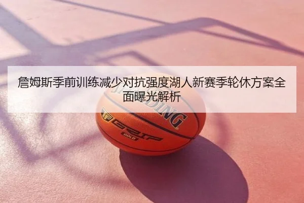 詹姆斯季前训练减少对抗强度湖人新赛季轮休方案全面曝光解析