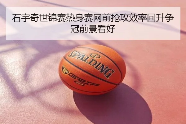 石宇奇世锦赛热身赛网前抢攻效率回升争冠前景看好