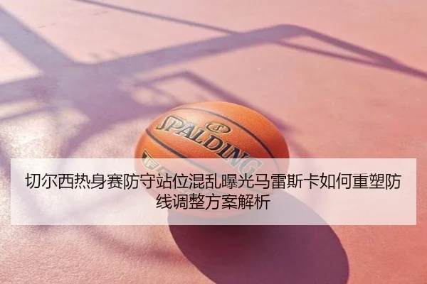 切尔西热身赛防守站位混乱曝光马雷斯卡如何重塑防线调整方案解析