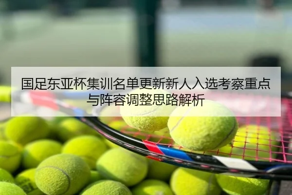 国足东亚杯集训名单更新新人入选考察重点与阵容调整思路解析
