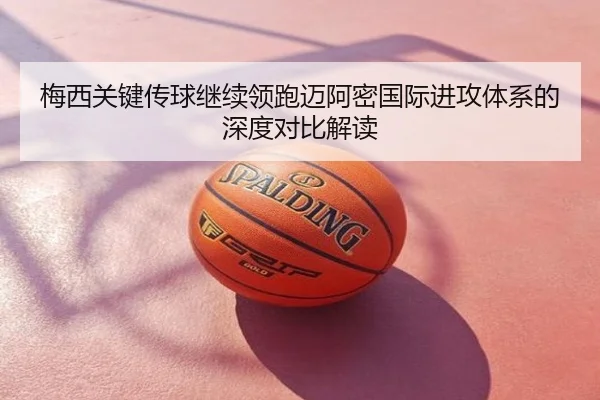 梅西关键传球继续领跑迈阿密国际进攻体系的深度对比解读