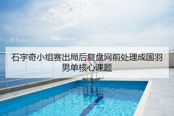 石宇奇小组赛出局后复盘网前处理成国羽男单核心课题