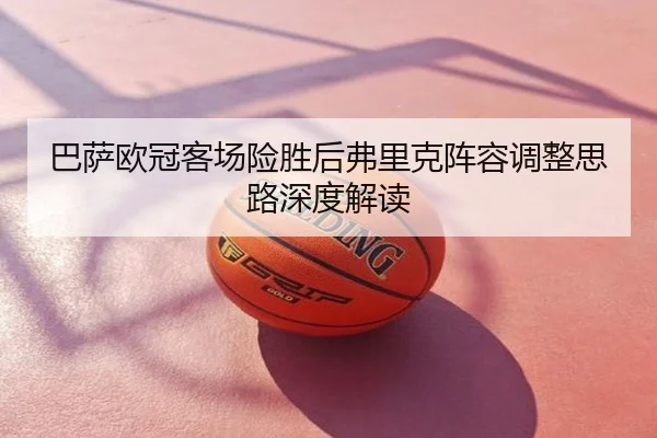 巴萨欧冠客场险胜后弗里克阵容调整思路深度解读