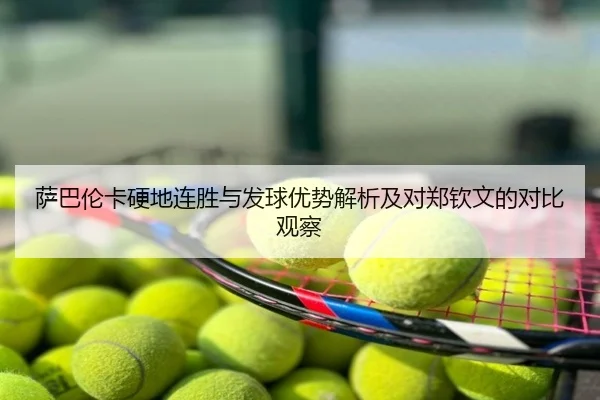 萨巴伦卡硬地连胜与发球优势解析及对郑钦文的对比观察